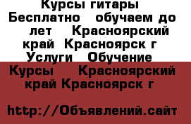 Курсы гитары! Бесплатно! (обучаем до 18 лет) - Красноярский край, Красноярск г. Услуги » Обучение. Курсы   . Красноярский край,Красноярск г.